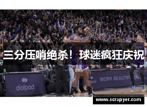 三分压哨绝杀！球迷疯狂庆祝